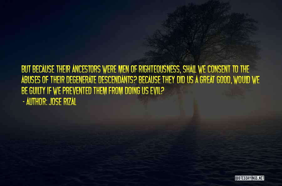 Jose Rizal Quotes: But Because Their Ancestors Were Men Of Righteousness, Shall We Consent To The Abuses Of Their Degenerate Descendants? Because They