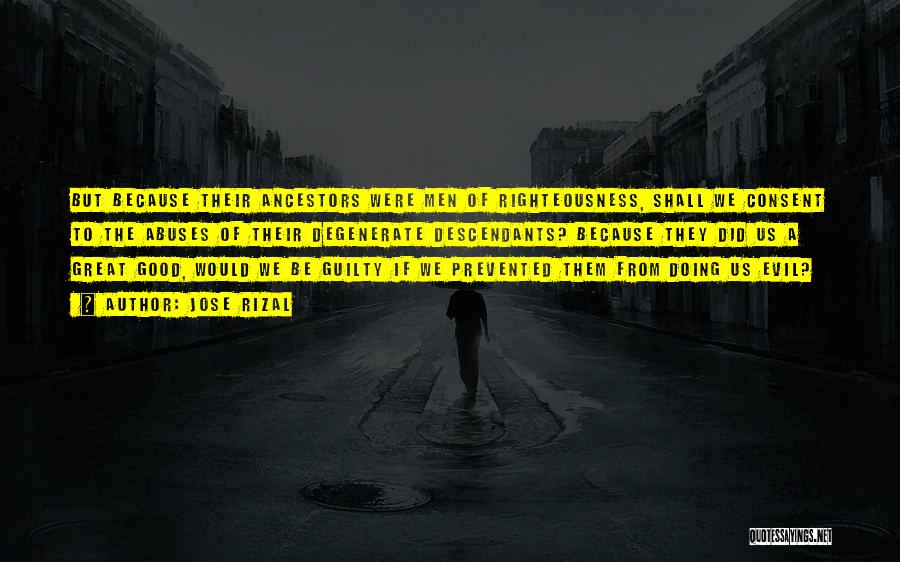 Jose Rizal Quotes: But Because Their Ancestors Were Men Of Righteousness, Shall We Consent To The Abuses Of Their Degenerate Descendants? Because They