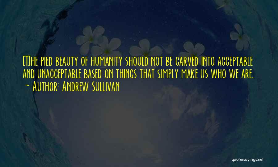 Andrew Sullivan Quotes: [t]he Pied Beauty Of Humanity Should Not Be Carved Into Acceptable And Unacceptable Based On Things That Simply Make Us