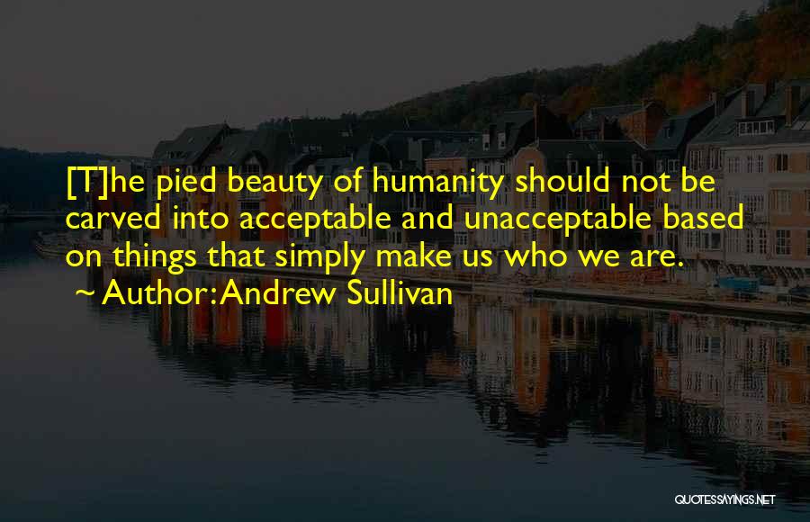 Andrew Sullivan Quotes: [t]he Pied Beauty Of Humanity Should Not Be Carved Into Acceptable And Unacceptable Based On Things That Simply Make Us