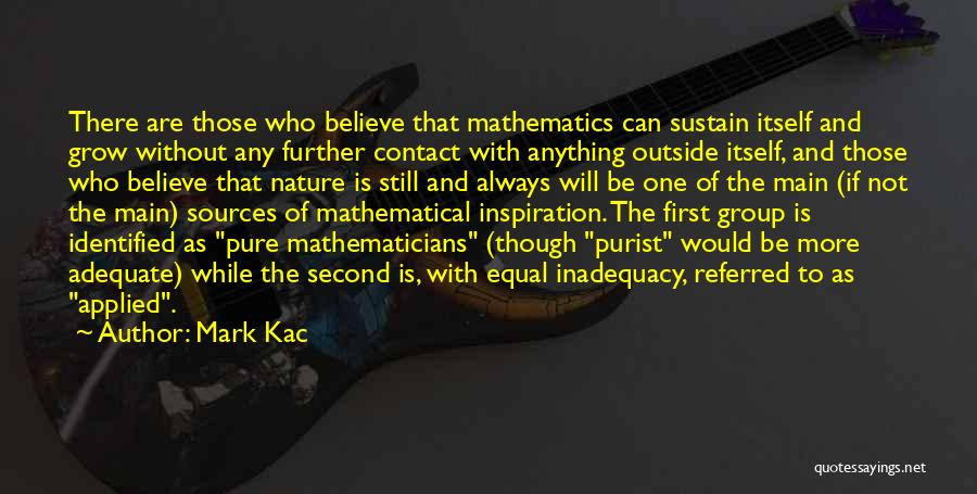 Mark Kac Quotes: There Are Those Who Believe That Mathematics Can Sustain Itself And Grow Without Any Further Contact With Anything Outside Itself,