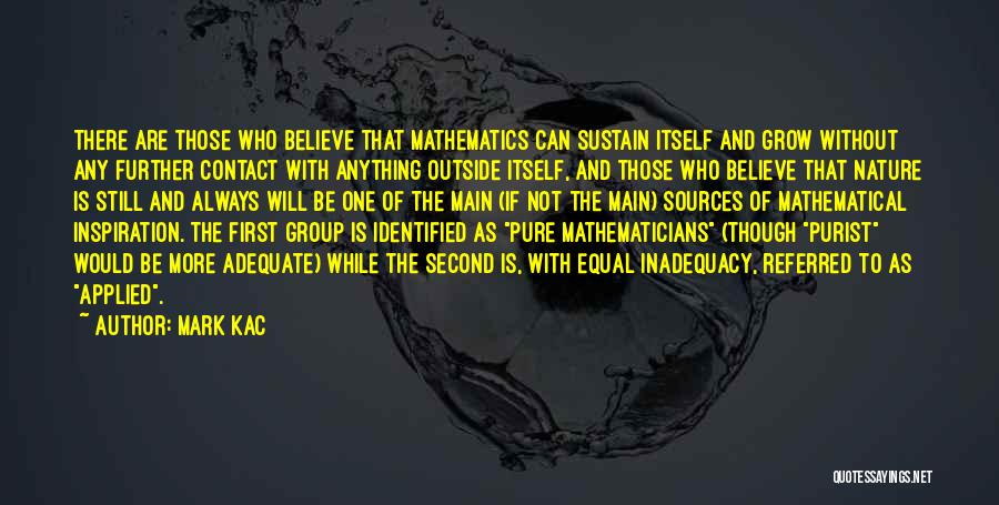 Mark Kac Quotes: There Are Those Who Believe That Mathematics Can Sustain Itself And Grow Without Any Further Contact With Anything Outside Itself,