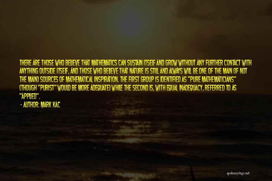 Mark Kac Quotes: There Are Those Who Believe That Mathematics Can Sustain Itself And Grow Without Any Further Contact With Anything Outside Itself,