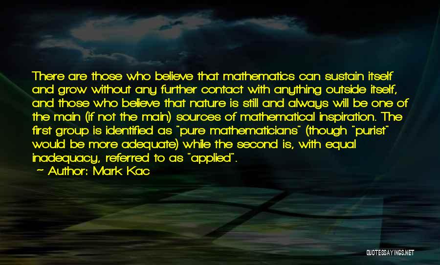 Mark Kac Quotes: There Are Those Who Believe That Mathematics Can Sustain Itself And Grow Without Any Further Contact With Anything Outside Itself,