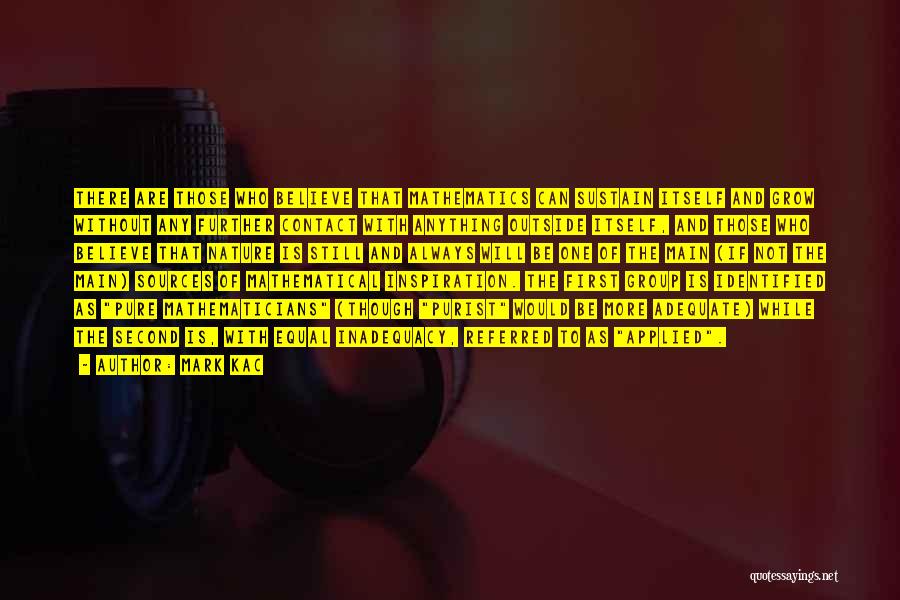 Mark Kac Quotes: There Are Those Who Believe That Mathematics Can Sustain Itself And Grow Without Any Further Contact With Anything Outside Itself,