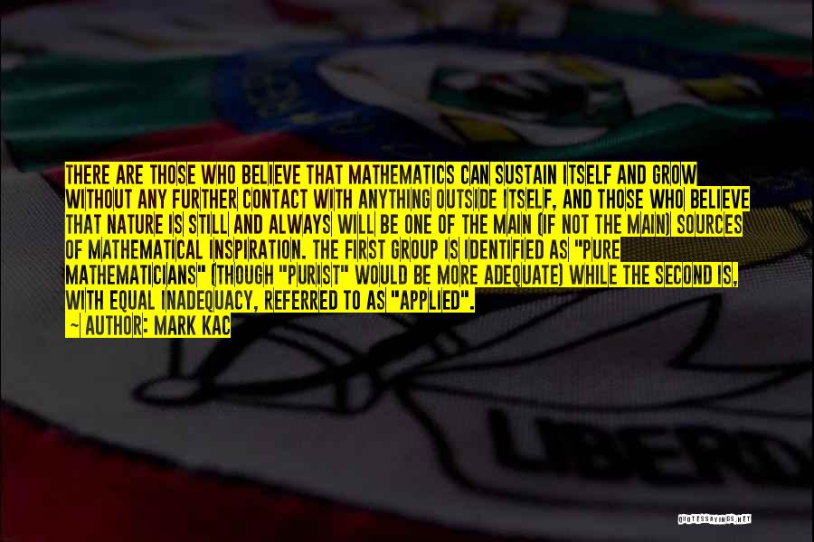 Mark Kac Quotes: There Are Those Who Believe That Mathematics Can Sustain Itself And Grow Without Any Further Contact With Anything Outside Itself,