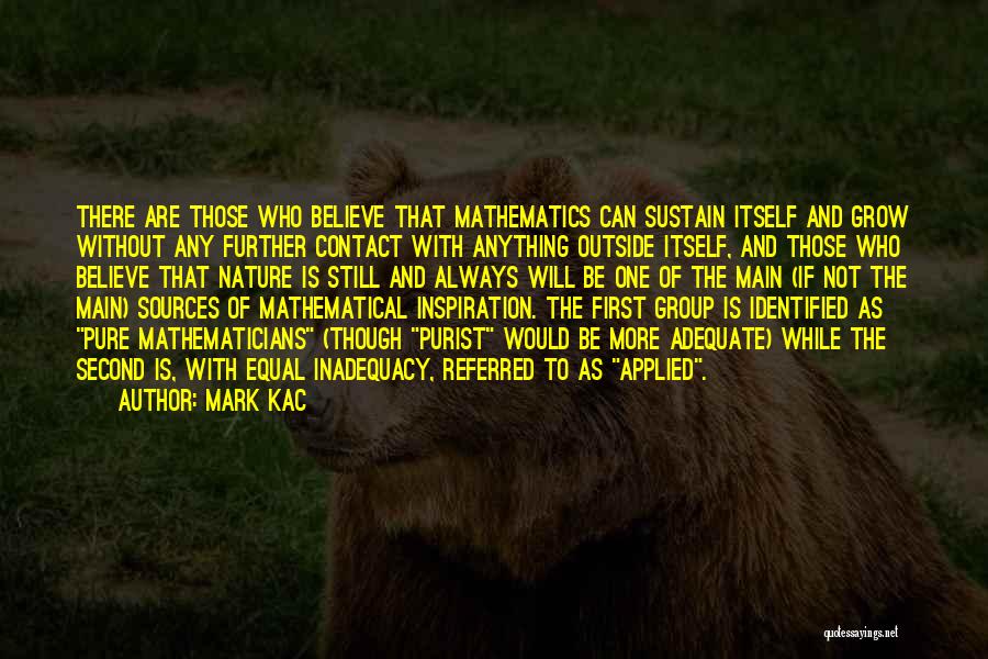 Mark Kac Quotes: There Are Those Who Believe That Mathematics Can Sustain Itself And Grow Without Any Further Contact With Anything Outside Itself,