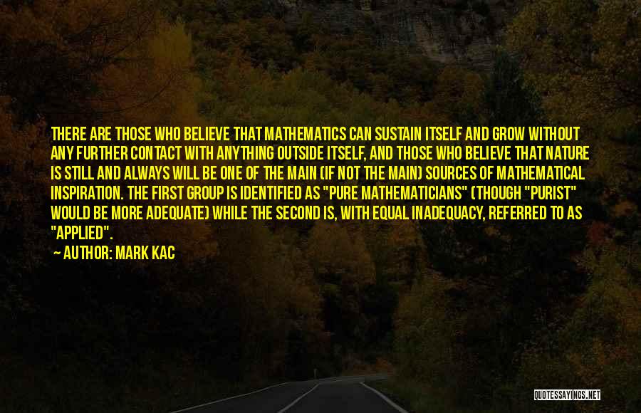 Mark Kac Quotes: There Are Those Who Believe That Mathematics Can Sustain Itself And Grow Without Any Further Contact With Anything Outside Itself,