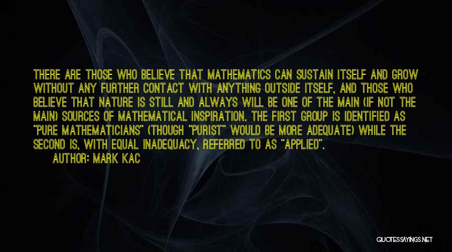 Mark Kac Quotes: There Are Those Who Believe That Mathematics Can Sustain Itself And Grow Without Any Further Contact With Anything Outside Itself,