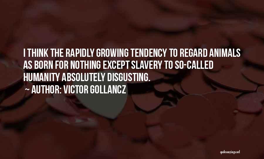 Victor Gollancz Quotes: I Think The Rapidly Growing Tendency To Regard Animals As Born For Nothing Except Slavery To So-called Humanity Absolutely Disgusting.