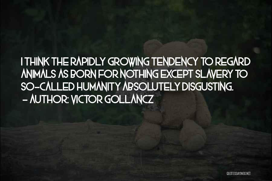 Victor Gollancz Quotes: I Think The Rapidly Growing Tendency To Regard Animals As Born For Nothing Except Slavery To So-called Humanity Absolutely Disgusting.