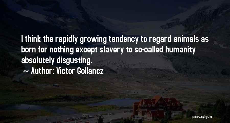 Victor Gollancz Quotes: I Think The Rapidly Growing Tendency To Regard Animals As Born For Nothing Except Slavery To So-called Humanity Absolutely Disgusting.