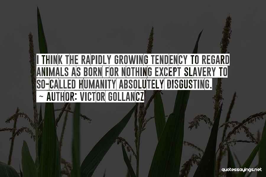 Victor Gollancz Quotes: I Think The Rapidly Growing Tendency To Regard Animals As Born For Nothing Except Slavery To So-called Humanity Absolutely Disgusting.