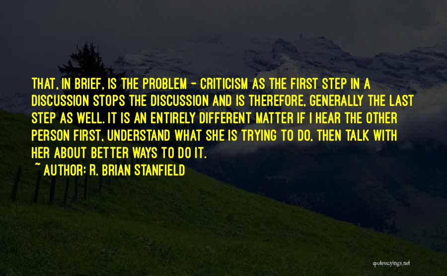 R. Brian Stanfield Quotes: That, In Brief, Is The Problem - Criticism As The First Step In A Discussion Stops The Discussion And Is