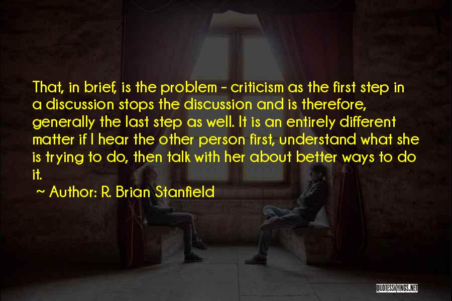 R. Brian Stanfield Quotes: That, In Brief, Is The Problem - Criticism As The First Step In A Discussion Stops The Discussion And Is