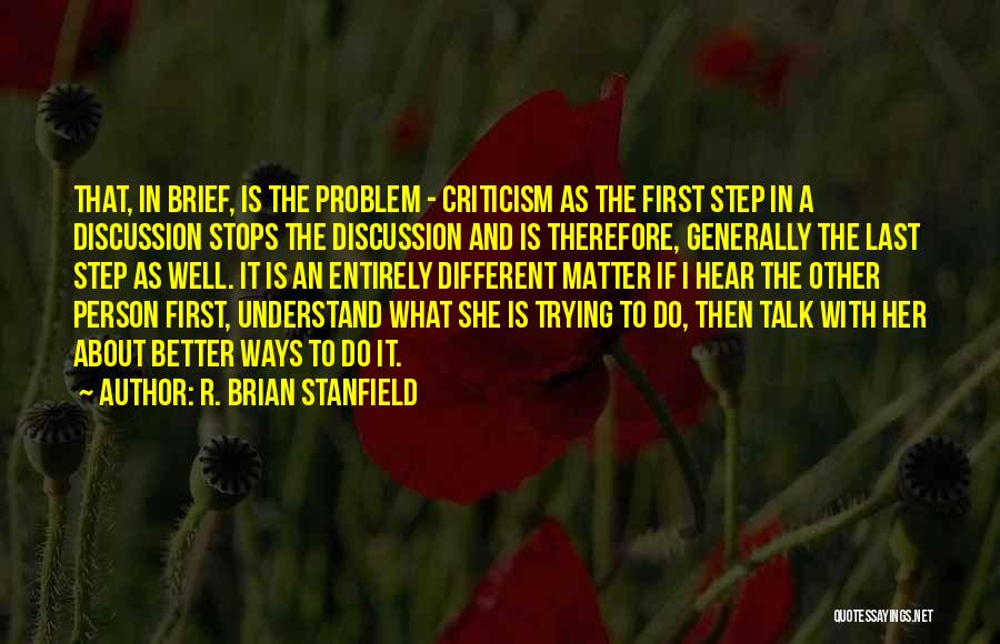 R. Brian Stanfield Quotes: That, In Brief, Is The Problem - Criticism As The First Step In A Discussion Stops The Discussion And Is