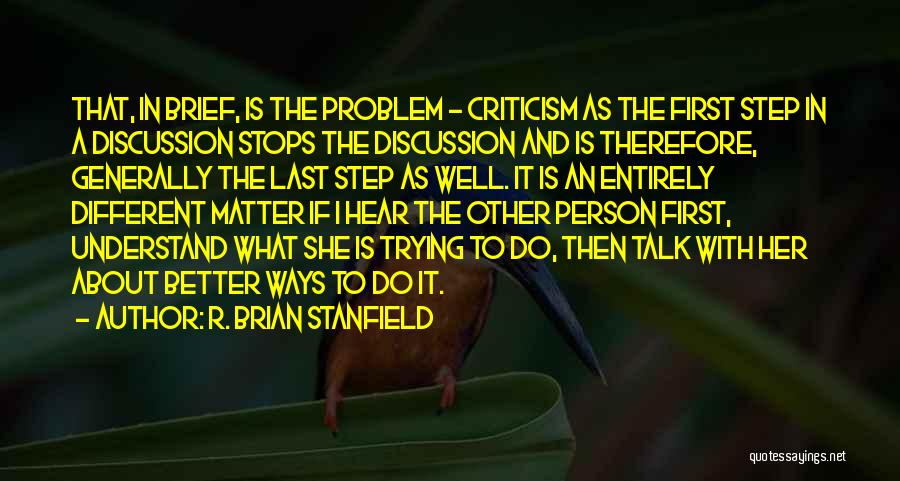 R. Brian Stanfield Quotes: That, In Brief, Is The Problem - Criticism As The First Step In A Discussion Stops The Discussion And Is