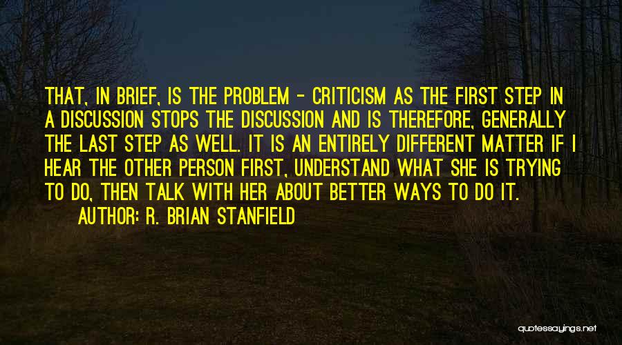 R. Brian Stanfield Quotes: That, In Brief, Is The Problem - Criticism As The First Step In A Discussion Stops The Discussion And Is