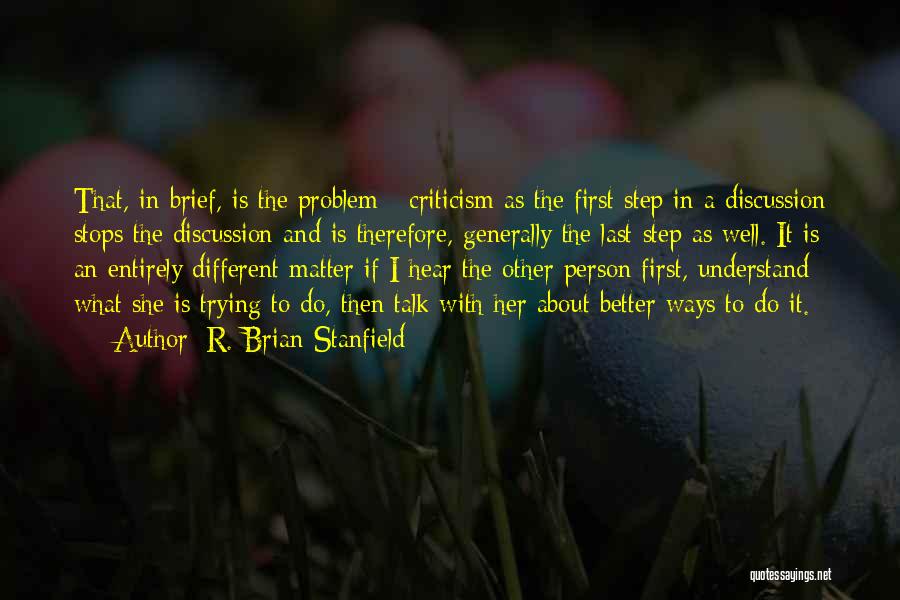 R. Brian Stanfield Quotes: That, In Brief, Is The Problem - Criticism As The First Step In A Discussion Stops The Discussion And Is