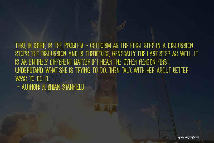 R. Brian Stanfield Quotes: That, In Brief, Is The Problem - Criticism As The First Step In A Discussion Stops The Discussion And Is