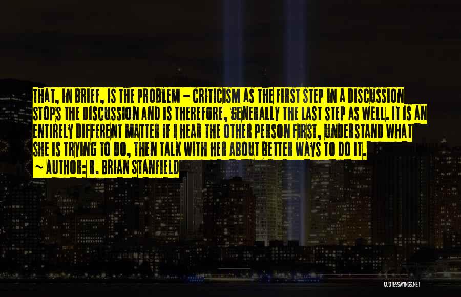 R. Brian Stanfield Quotes: That, In Brief, Is The Problem - Criticism As The First Step In A Discussion Stops The Discussion And Is