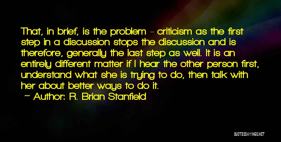 R. Brian Stanfield Quotes: That, In Brief, Is The Problem - Criticism As The First Step In A Discussion Stops The Discussion And Is