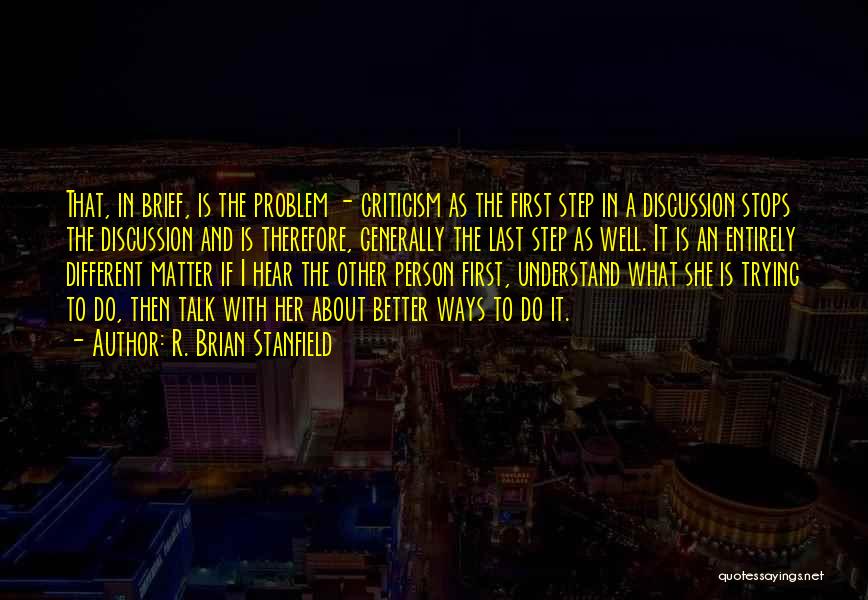 R. Brian Stanfield Quotes: That, In Brief, Is The Problem - Criticism As The First Step In A Discussion Stops The Discussion And Is