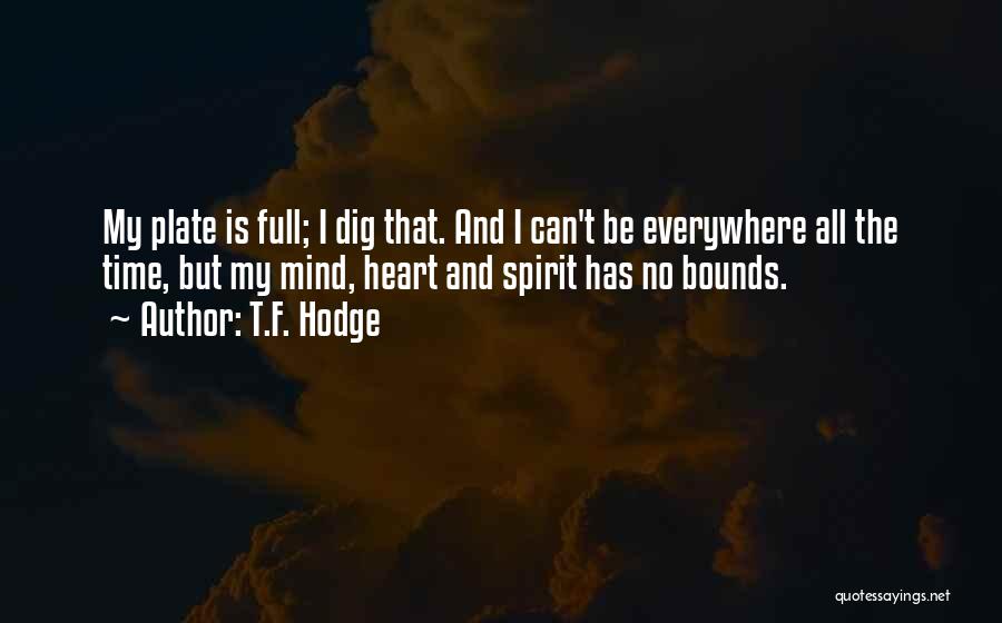 T.F. Hodge Quotes: My Plate Is Full; I Dig That. And I Can't Be Everywhere All The Time, But My Mind, Heart And