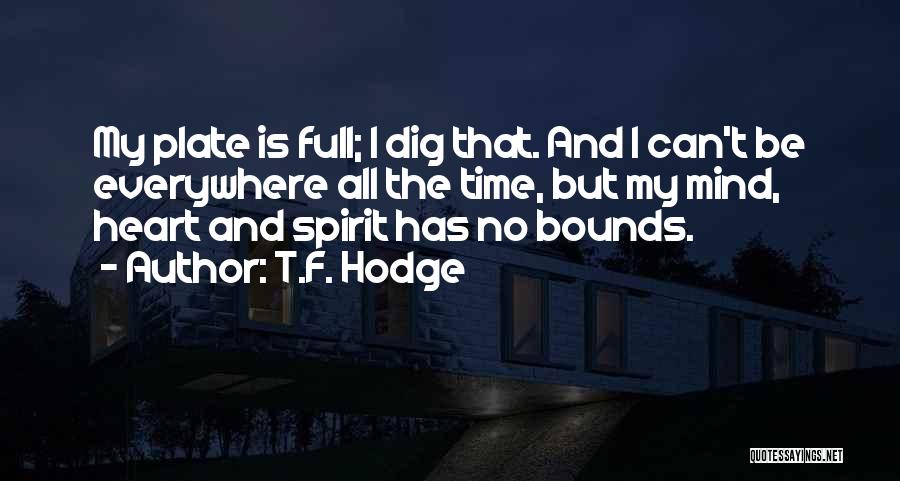 T.F. Hodge Quotes: My Plate Is Full; I Dig That. And I Can't Be Everywhere All The Time, But My Mind, Heart And