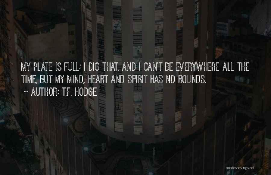 T.F. Hodge Quotes: My Plate Is Full; I Dig That. And I Can't Be Everywhere All The Time, But My Mind, Heart And