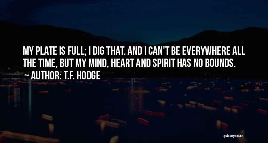 T.F. Hodge Quotes: My Plate Is Full; I Dig That. And I Can't Be Everywhere All The Time, But My Mind, Heart And