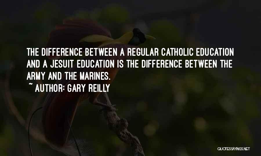 Gary Reilly Quotes: The Difference Between A Regular Catholic Education And A Jesuit Education Is The Difference Between The Army And The Marines.