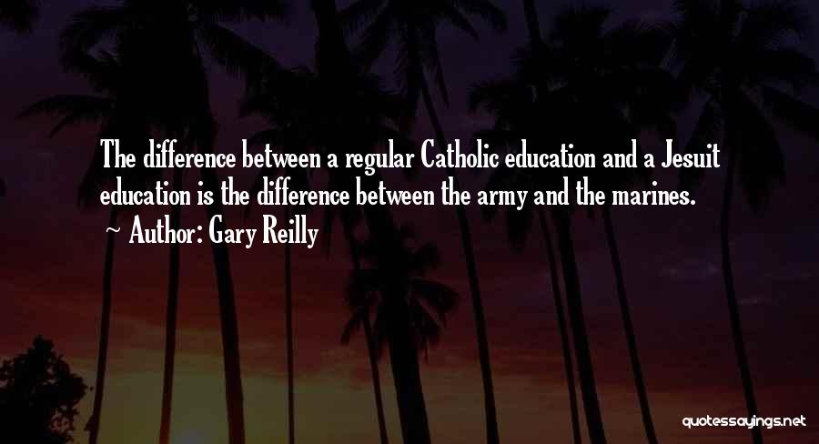 Gary Reilly Quotes: The Difference Between A Regular Catholic Education And A Jesuit Education Is The Difference Between The Army And The Marines.