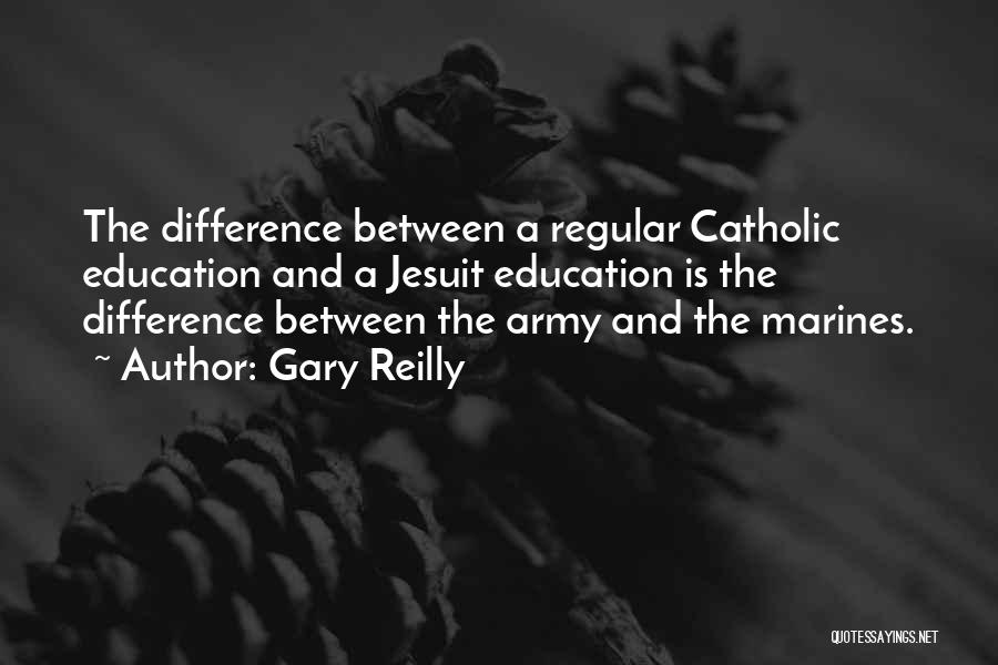 Gary Reilly Quotes: The Difference Between A Regular Catholic Education And A Jesuit Education Is The Difference Between The Army And The Marines.