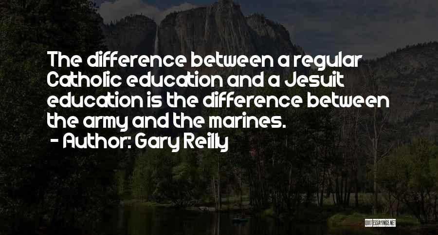 Gary Reilly Quotes: The Difference Between A Regular Catholic Education And A Jesuit Education Is The Difference Between The Army And The Marines.