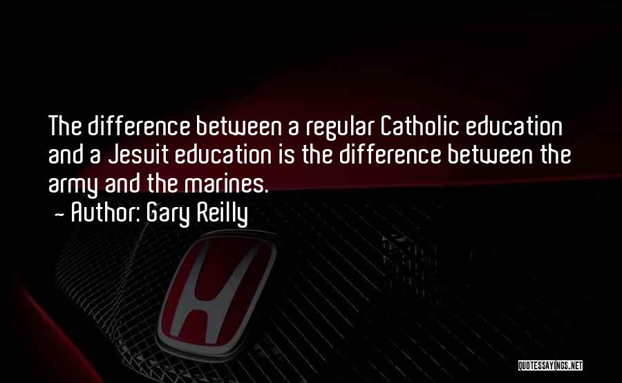 Gary Reilly Quotes: The Difference Between A Regular Catholic Education And A Jesuit Education Is The Difference Between The Army And The Marines.