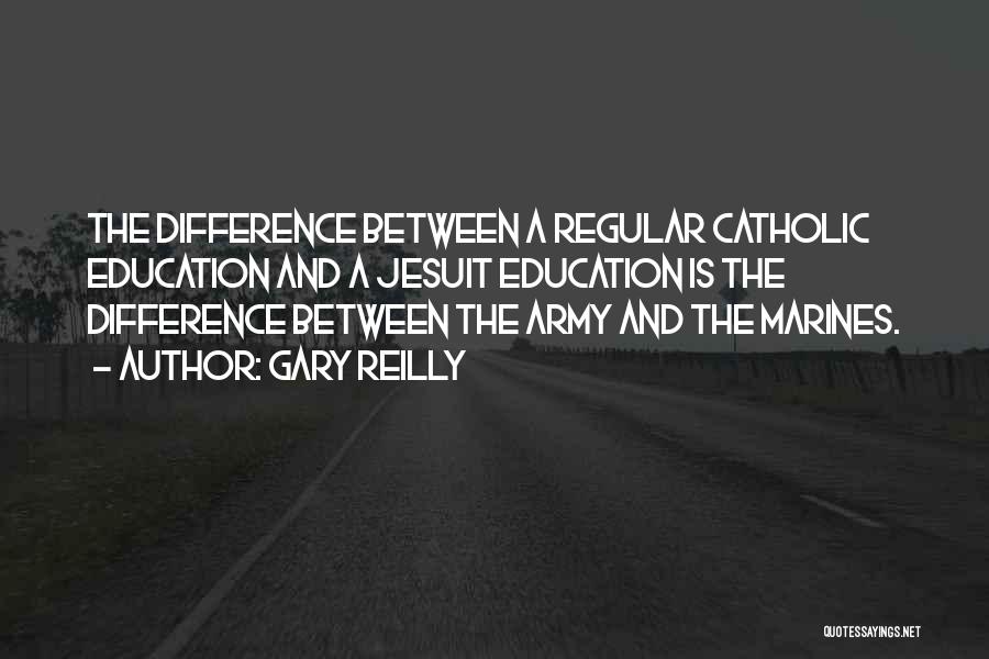 Gary Reilly Quotes: The Difference Between A Regular Catholic Education And A Jesuit Education Is The Difference Between The Army And The Marines.