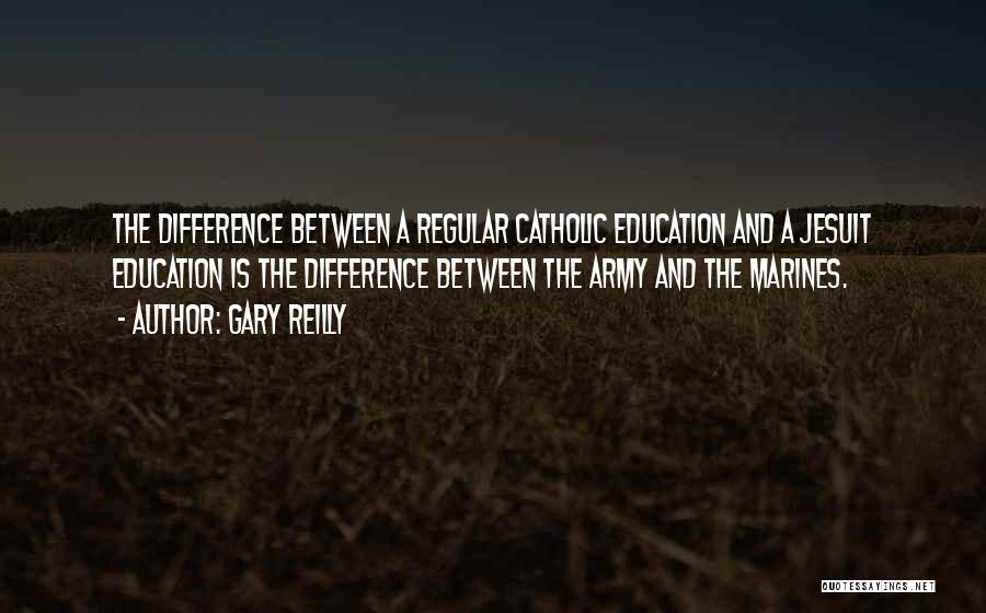 Gary Reilly Quotes: The Difference Between A Regular Catholic Education And A Jesuit Education Is The Difference Between The Army And The Marines.