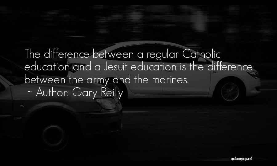 Gary Reilly Quotes: The Difference Between A Regular Catholic Education And A Jesuit Education Is The Difference Between The Army And The Marines.