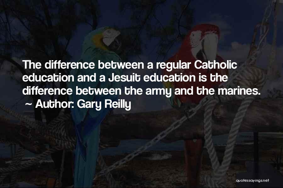 Gary Reilly Quotes: The Difference Between A Regular Catholic Education And A Jesuit Education Is The Difference Between The Army And The Marines.