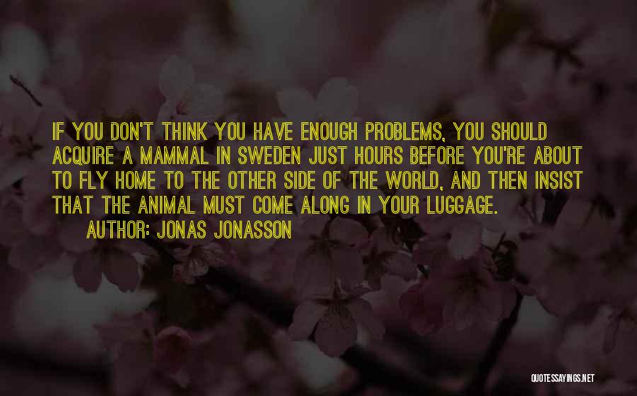 Jonas Jonasson Quotes: If You Don't Think You Have Enough Problems, You Should Acquire A Mammal In Sweden Just Hours Before You're About