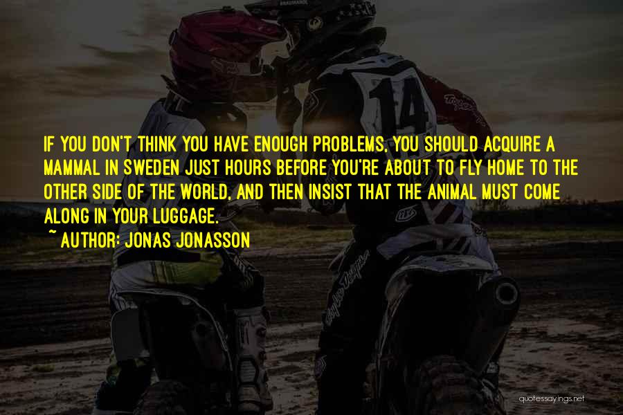 Jonas Jonasson Quotes: If You Don't Think You Have Enough Problems, You Should Acquire A Mammal In Sweden Just Hours Before You're About