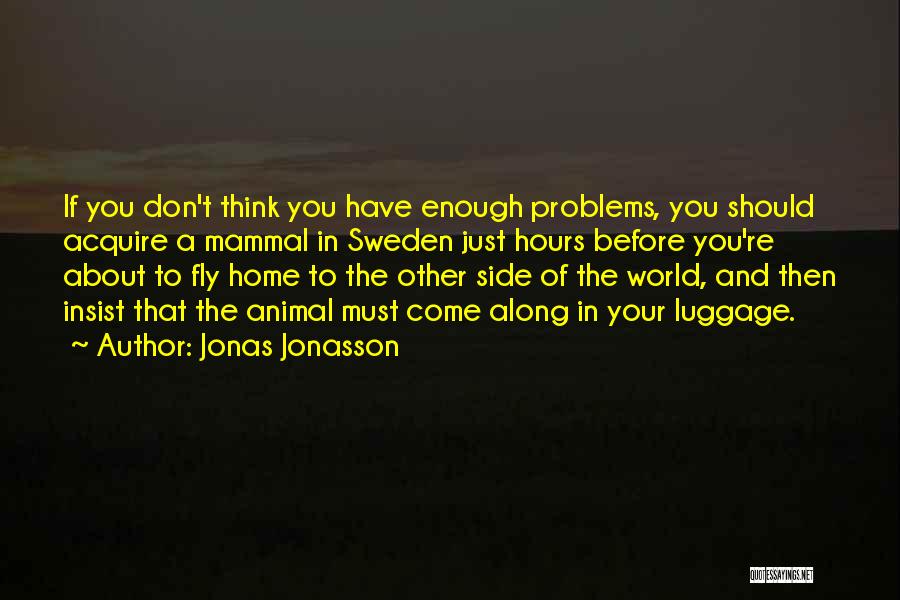 Jonas Jonasson Quotes: If You Don't Think You Have Enough Problems, You Should Acquire A Mammal In Sweden Just Hours Before You're About
