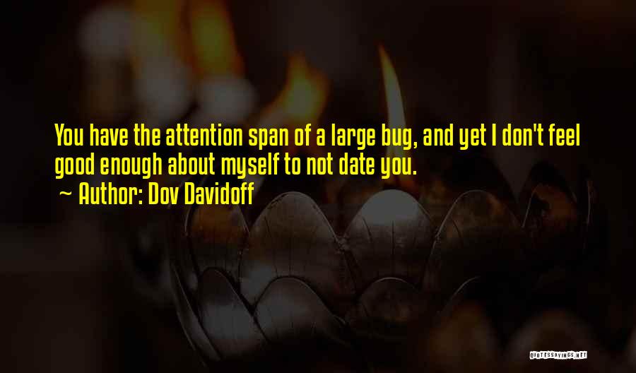 Dov Davidoff Quotes: You Have The Attention Span Of A Large Bug, And Yet I Don't Feel Good Enough About Myself To Not