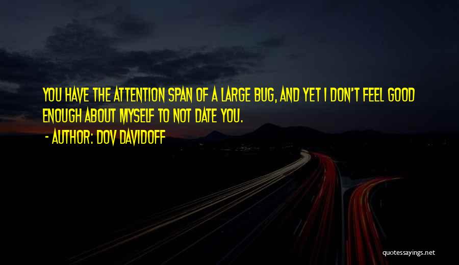 Dov Davidoff Quotes: You Have The Attention Span Of A Large Bug, And Yet I Don't Feel Good Enough About Myself To Not