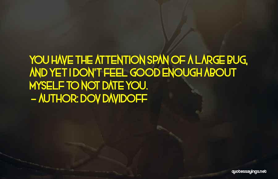 Dov Davidoff Quotes: You Have The Attention Span Of A Large Bug, And Yet I Don't Feel Good Enough About Myself To Not