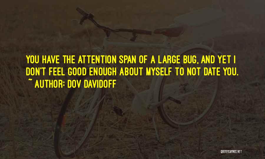 Dov Davidoff Quotes: You Have The Attention Span Of A Large Bug, And Yet I Don't Feel Good Enough About Myself To Not