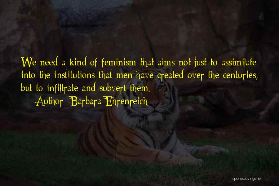 Barbara Ehrenreich Quotes: We Need A Kind Of Feminism That Aims Not Just To Assimilate Into The Institutions That Men Have Created Over
