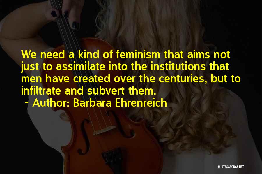 Barbara Ehrenreich Quotes: We Need A Kind Of Feminism That Aims Not Just To Assimilate Into The Institutions That Men Have Created Over