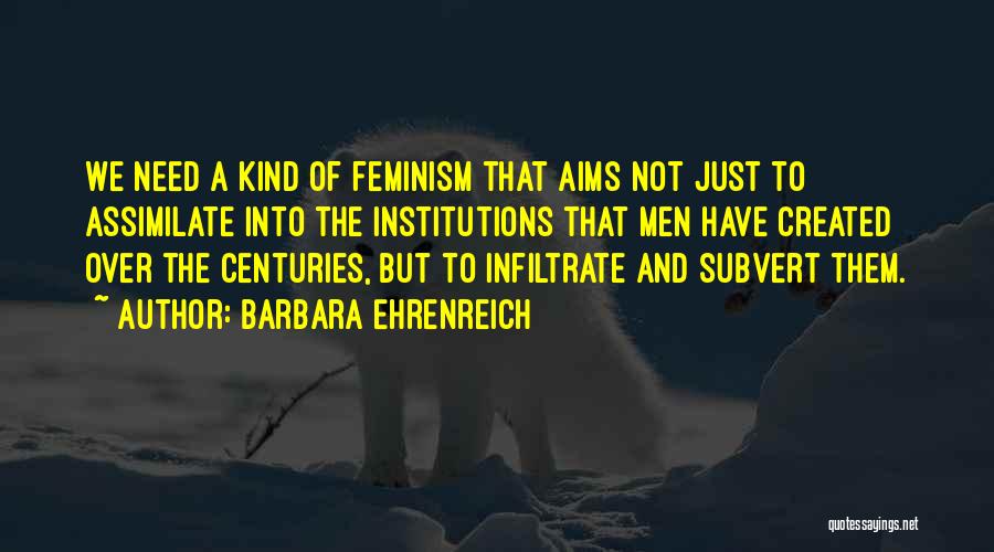 Barbara Ehrenreich Quotes: We Need A Kind Of Feminism That Aims Not Just To Assimilate Into The Institutions That Men Have Created Over